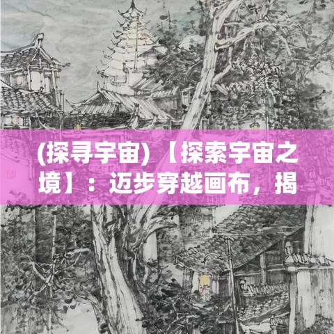 (探寻宇宙) 【探索宇宙之境】：迈步穿越画布，揭开彩墨构筑的神秘世界，感受艺术与想象的无限碰撞